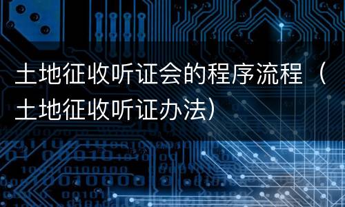 土地征收听证会的程序流程（土地征收听证办法）