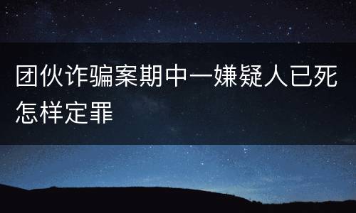 团伙诈骗案期中一嫌疑人已死怎样定罪