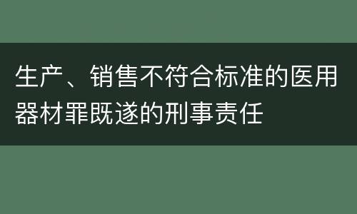 生产、销售不符合标准的医用器材罪既遂的刑事责任