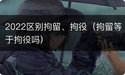 2022区别拘留、拘役（拘留等于拘役吗）