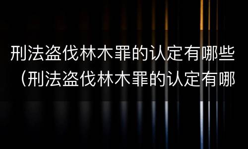 刑法盗伐林木罪的认定有哪些（刑法盗伐林木罪的认定有哪些标准）
