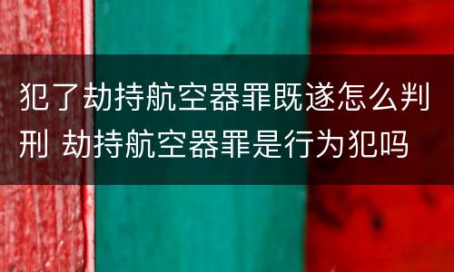 犯了劫持航空器罪既遂怎么判刑 劫持航空器罪是行为犯吗