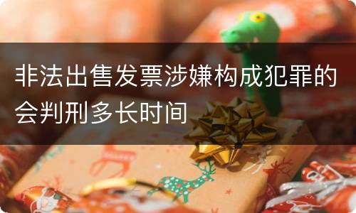 非法出售发票涉嫌构成犯罪的会判刑多长时间
