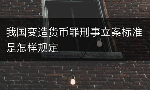 我国变造货币罪刑事立案标准是怎样规定