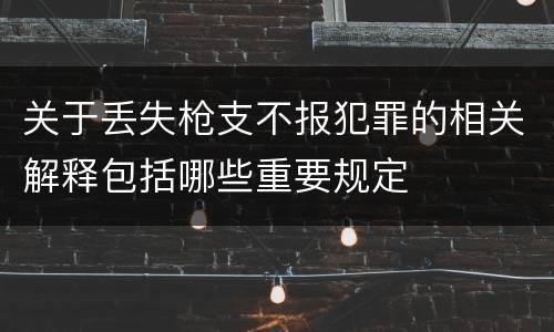 关于丢失枪支不报犯罪的相关解释包括哪些重要规定