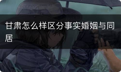 甘肃怎么样区分事实婚姻与同居