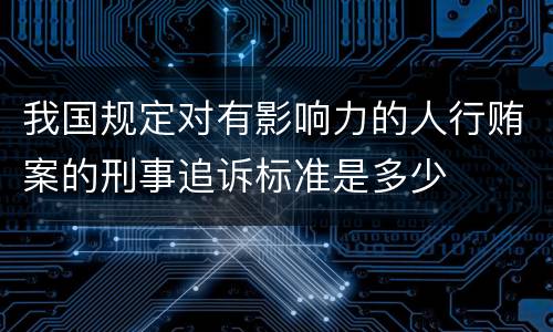 我国规定对有影响力的人行贿案的刑事追诉标准是多少