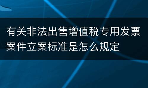 有关非法出售增值税专用发票案件立案标准是怎么规定