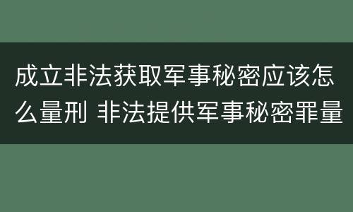 成立非法获取军事秘密应该怎么量刑 非法提供军事秘密罪量刑标准