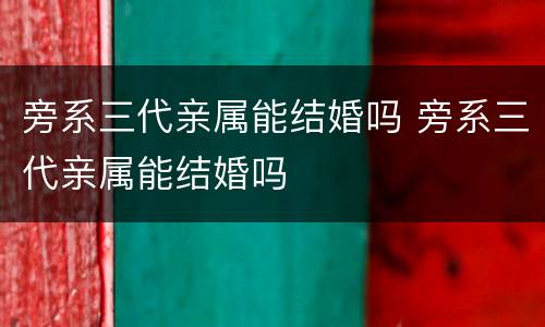 旁系三代亲属能结婚吗 旁系三代亲属能结婚吗