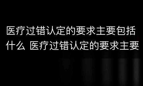 医疗过错认定的要求主要包括什么 医疗过错认定的要求主要包括什么意思