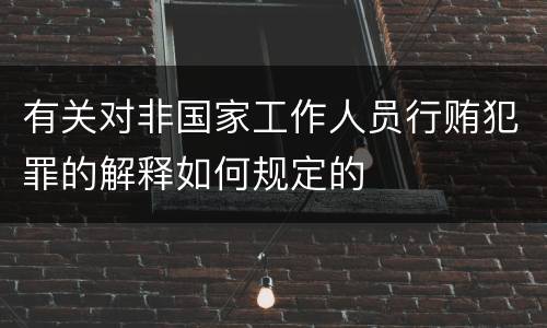 有关对非国家工作人员行贿犯罪的解释如何规定的