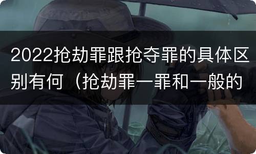 2022抢劫罪跟抢夺罪的具体区别有何（抢劫罪一罪和一般的抢劫罪）
