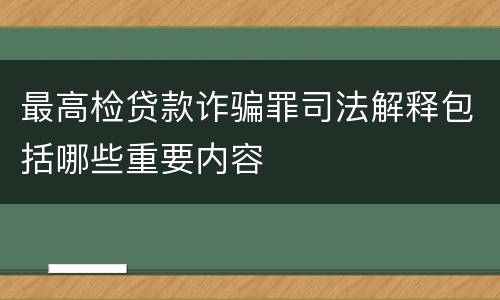 最高检贷款诈骗罪司法解释包括哪些重要内容