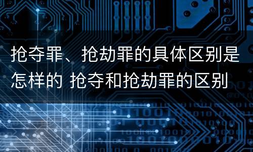 抢夺罪、抢劫罪的具体区别是怎样的 抢夺和抢劫罪的区别