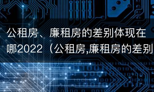 公租房、廉租房的差别体现在哪2022（公租房,廉租房的差别体现在哪2022年）