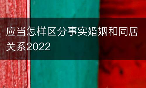 应当怎样区分事实婚姻和同居关系2022