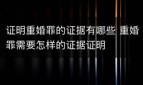 证明重婚罪的证据有哪些 重婚罪需要怎样的证据证明