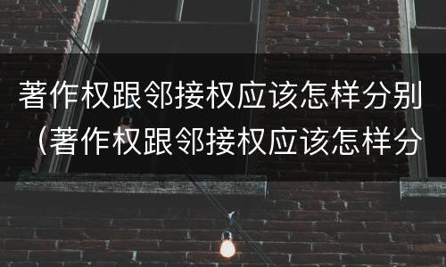 著作权跟邻接权应该怎样分别（著作权跟邻接权应该怎样分别管理）