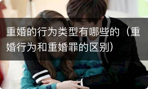 重婚的行为类型有哪些的（重婚行为和重婚罪的区别）
