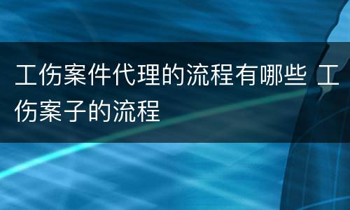 工伤案件代理的流程有哪些 工伤案子的流程