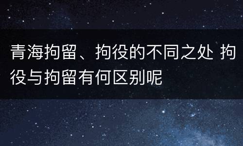 青海拘留、拘役的不同之处 拘役与拘留有何区别呢
