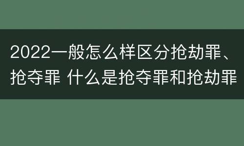 2022一般怎么样区分抢劫罪、抢夺罪 什么是抢夺罪和抢劫罪的区别