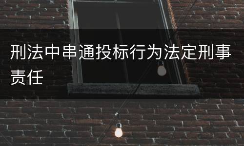 刑法中串通投标行为法定刑事责任