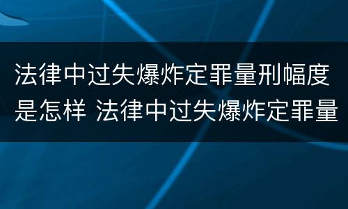 法律中过失爆炸定罪量刑幅度是怎样 法律中过失爆炸定罪量刑幅度是怎样计算的