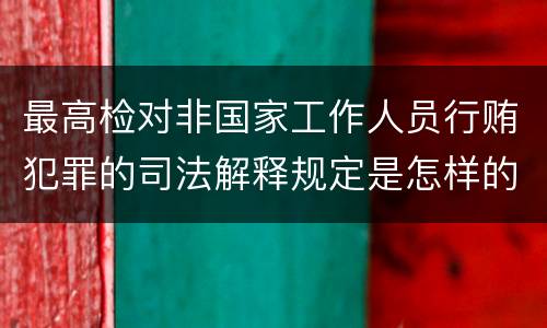 最高检对非国家工作人员行贿犯罪的司法解释规定是怎样的