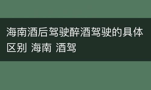 海南酒后驾驶醉酒驾驶的具体区别 海南 酒驾