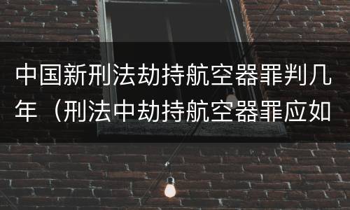 中国新刑法劫持航空器罪判几年（刑法中劫持航空器罪应如何量刑）