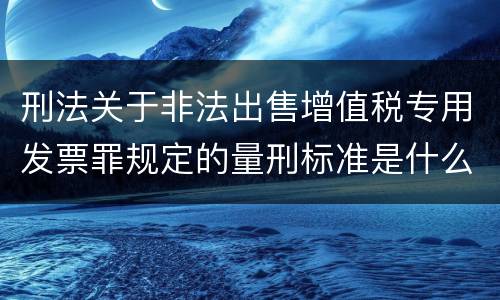 刑法关于非法出售增值税专用发票罪规定的量刑标准是什么