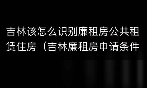 吉林该怎么识别廉租房公共租赁住房（吉林廉租房申请条件2020）