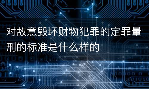 对故意毁坏财物犯罪的定罪量刑的标准是什么样的