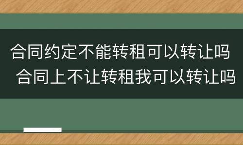 合同约定不能转租可以转让吗 合同上不让转租我可以转让吗