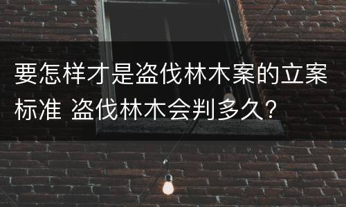 要怎样才是盗伐林木案的立案标准 盗伐林木会判多久?
