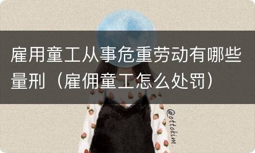 雇用童工从事危重劳动有哪些量刑（雇佣童工怎么处罚）