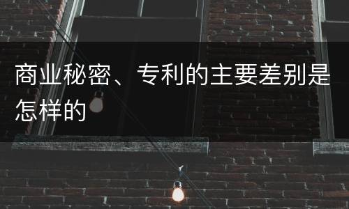 商业秘密、专利的主要差别是怎样的