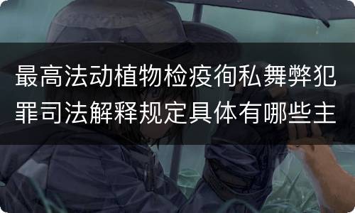 最高法动植物检疫徇私舞弊犯罪司法解释规定具体有哪些主要内容