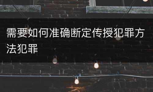 需要如何准确断定传授犯罪方法犯罪