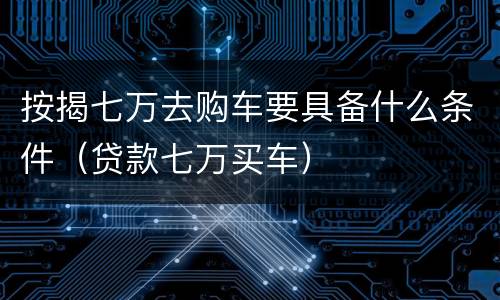 按揭七万去购车要具备什么条件（贷款七万买车）