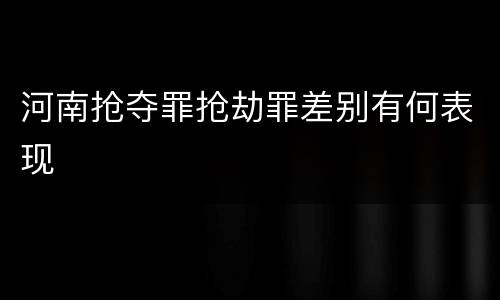 河南抢夺罪抢劫罪差别有何表现