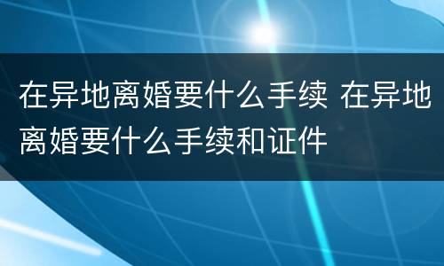 在异地离婚要什么手续 在异地离婚要什么手续和证件