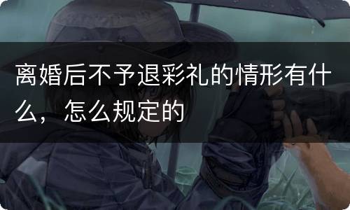 离婚后不予退彩礼的情形有什么，怎么规定的