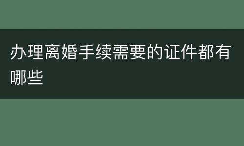 办理离婚手续需要的证件都有哪些