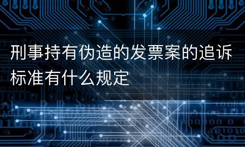 刑事持有伪造的发票案的追诉标准有什么规定