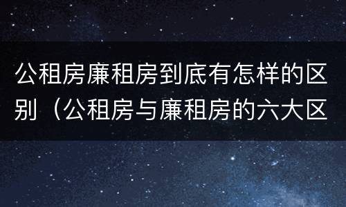 公租房廉租房到底有怎样的区别（公租房与廉租房的六大区别）