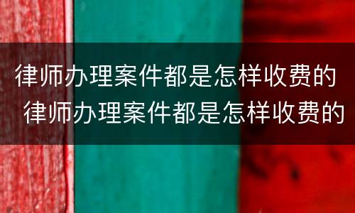 律师办理案件都是怎样收费的 律师办理案件都是怎样收费的呢