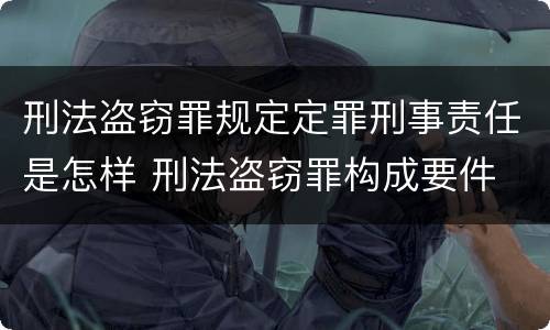 刑法盗窃罪规定定罪刑事责任是怎样 刑法盗窃罪构成要件